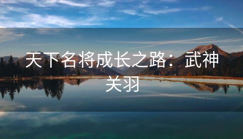 天下名将成长之路：武神关羽
