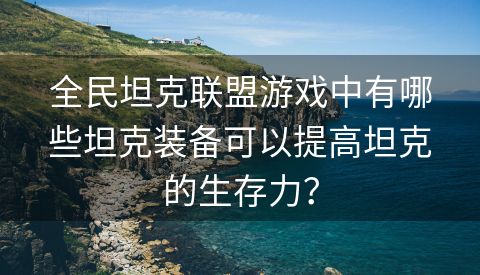 全民坦克联盟游戏中有哪些坦克装备可以提高坦克的生存力？