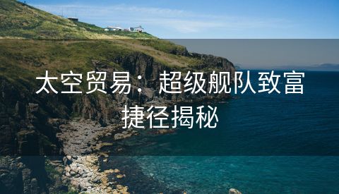 太空贸易：超级舰队致富捷径揭秘