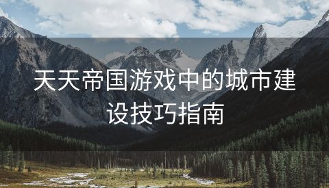 天天帝国游戏中的城市建设技巧指南
