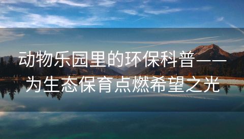 动物乐园里的环保科普——为生态保育点燃希望之光