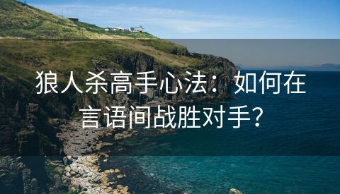 狼人杀高手心法：如何在言语间战胜对手？