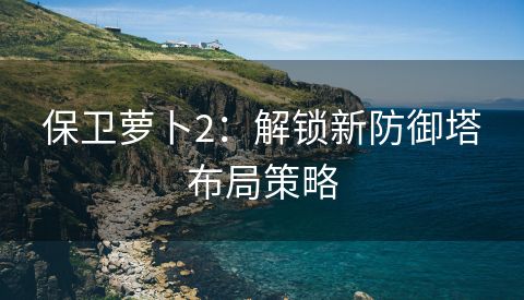 保卫萝卜2：解锁新防御塔布局策略