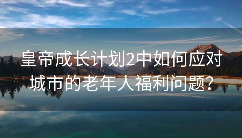 皇帝成长计划2中如何应对城市的老年人福利问题？