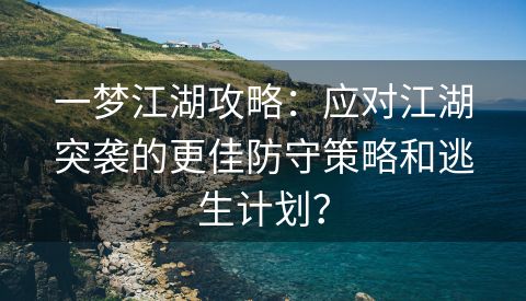 一梦江湖攻略：应对江湖突袭的更佳防守策略和逃生计划？