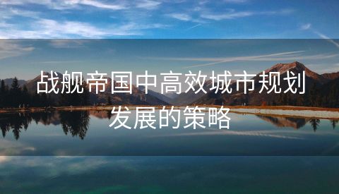 战舰帝国中高效城市规划发展的策略