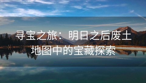 寻宝之旅：明日之后废土地图中的宝藏探索