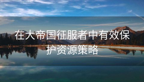 在大帝国征服者中有效保护资源策略