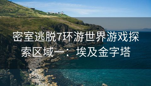 密室逃脱7环游世界游戏探索区域一：埃及金字塔
