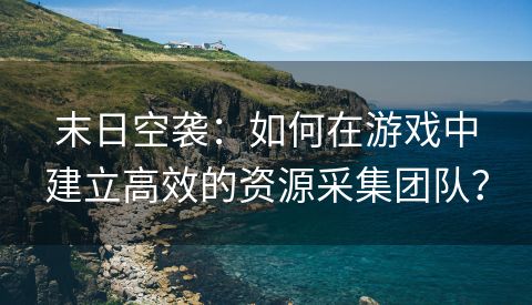 末日空袭：如何在游戏中建立高效的资源采集团队？