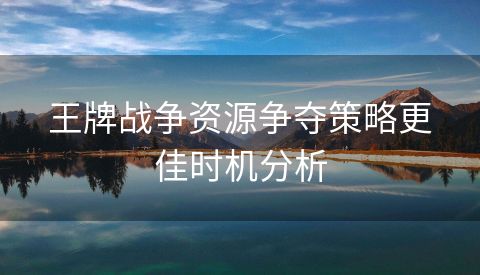 王牌战争资源争夺策略更佳时机分析