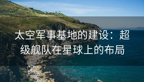 太空军事基地的建设：超级舰队在星球上的布局