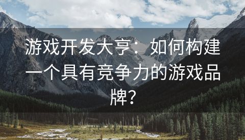 游戏开发大亨：如何构建一个具有竞争力的游戏品牌？