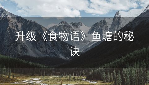 升级《食物语》鱼塘的秘诀
