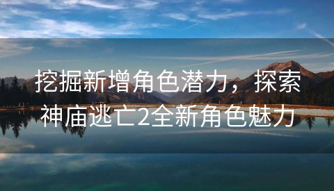 挖掘新增角色潜力，探索神庙逃亡2全新角色魅力