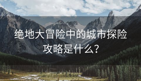 绝地大冒险中的城市探险攻略是什么？