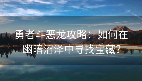 勇者斗恶龙攻略：如何在幽暗沼泽中寻找宝藏？