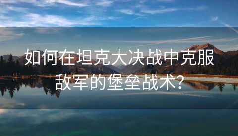 如何在坦克大决战中克服敌军的堡垒战术？