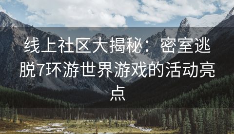 线上社区大揭秘：密室逃脱7环游世界游戏的活动亮点
