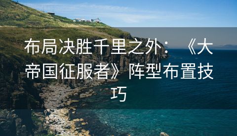 布局决胜千里之外：《大帝国征服者》阵型布置技巧