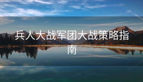 兵人大战军团大战策略指南