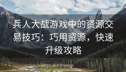兵人大战游戏中的资源交易技巧：巧用资源，快速升级攻略