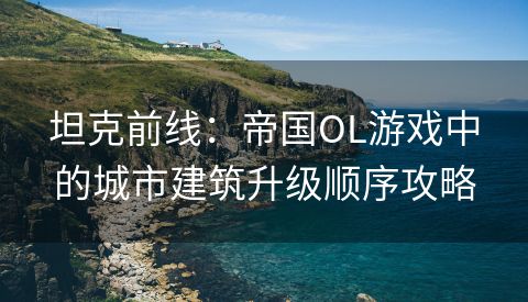 坦克前线：帝国OL游戏中的城市建筑升级顺序攻略