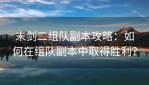 末剑二组队副本攻略：如何在组队副本中取得胜利？