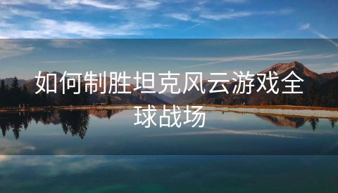 如何制胜坦克风云游戏全球战场