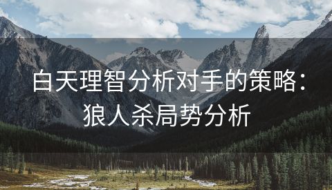 白天理智分析对手的策略：狼人杀局势分析