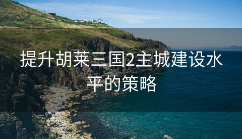 提升胡莱三国2主城建设水平的策略