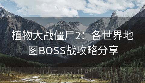 植物大战僵尸2：各世界地图BOSS战攻略分享