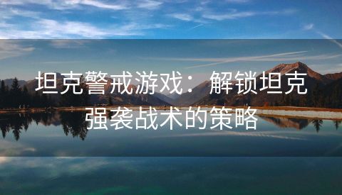 坦克警戒游戏：解锁坦克强袭战术的策略