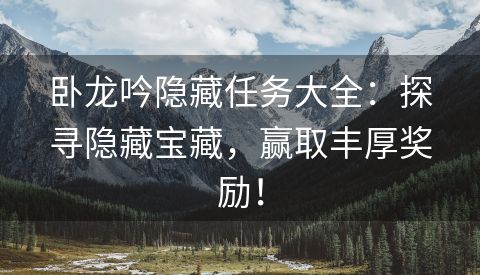 卧龙吟隐藏任务大全：探寻隐藏宝藏，赢取丰厚奖励！