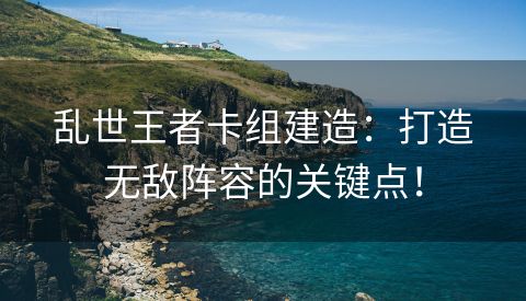 乱世王者卡组建造：打造无敌阵容的关键点！