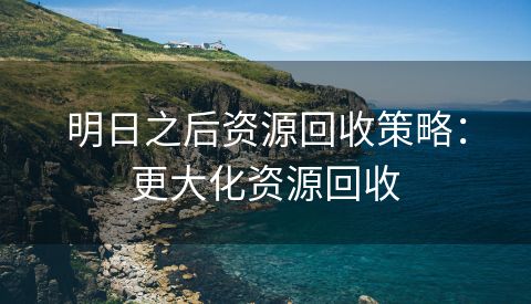 明日之后资源回收策略：更大化资源回收