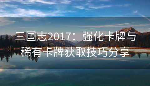 三国志2017：强化卡牌与稀有卡牌获取技巧分享