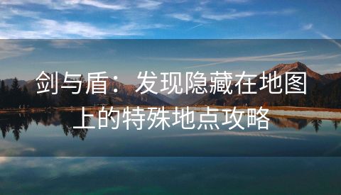 剑与盾：发现隐藏在地图上的特殊地点攻略
