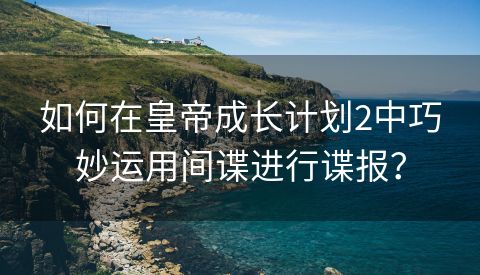 如何在皇帝成长计划2中巧妙运用间谍进行谍报？