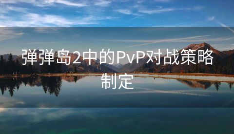 弹弹岛2中的PvP对战策略制定