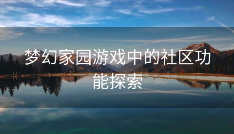 梦幻家园游戏中的社区功能探索