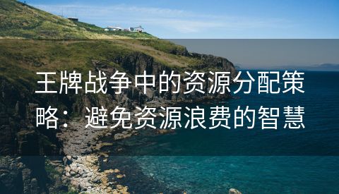 王牌战争中的资源分配策略：避免资源浪费的智慧