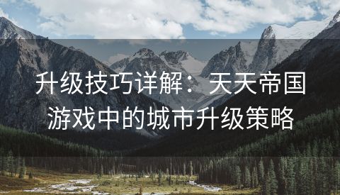 升级技巧详解：天天帝国游戏中的城市升级策略