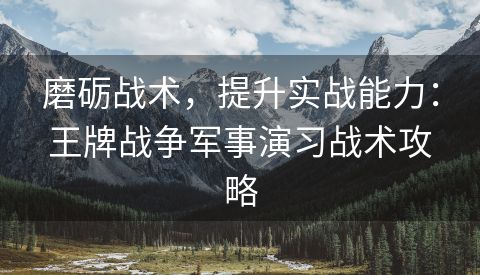 磨砺战术，提升实战能力：王牌战争军事演习战术攻略