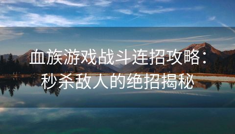 血族游戏战斗连招攻略：秒杀敌人的绝招揭秘