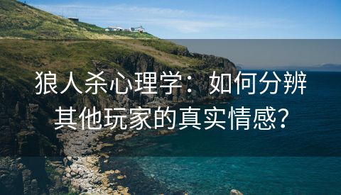 狼人杀心理学：如何分辨其他玩家的真实情感？
