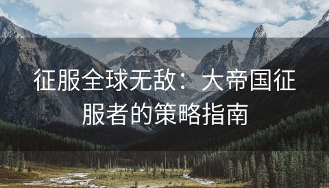 征服全球无敌：大帝国征服者的策略指南