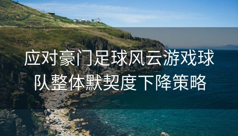 应对豪门足球风云游戏球队整体默契度下降策略
