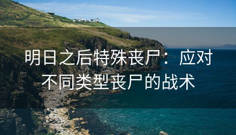 明日之后特殊丧尸：应对不同类型丧尸的战术