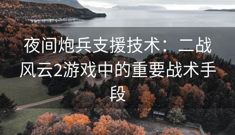 夜间炮兵支援技术：二战风云2游戏中的重要战术手段